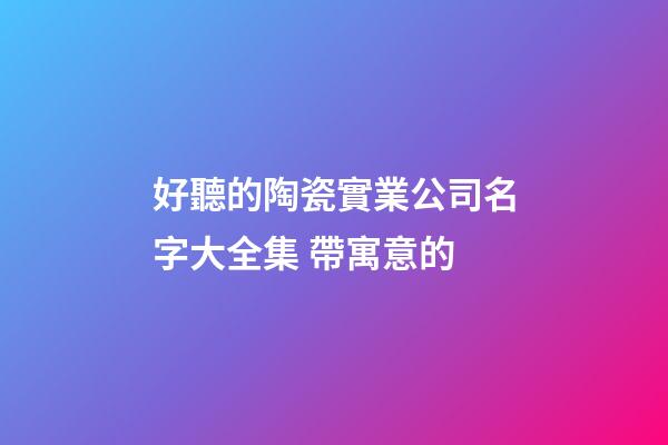 好聽的陶瓷實業公司名字大全集 帶寓意的-第1張-公司起名-玄機派